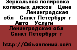 Зеркальная полировка колесных дисков › Цена ­ 3 500 - Ленинградская обл., Санкт-Петербург г. Авто » Услуги   . Ленинградская обл.,Санкт-Петербург г.